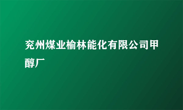 兖州煤业榆林能化有限公司甲醇厂