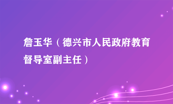 詹玉华（德兴市人民政府教育督导室副主任）