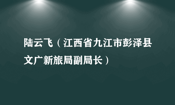 陆云飞（江西省九江市彭泽县文广新旅局副局长）