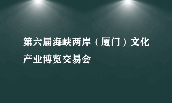 第六届海峡两岸（厦门）文化产业博览交易会