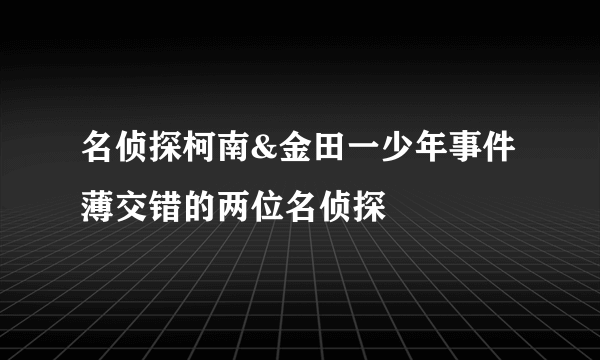 名侦探柯南&金田一少年事件薄交错的两位名侦探