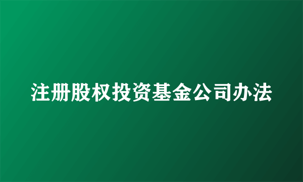 注册股权投资基金公司办法