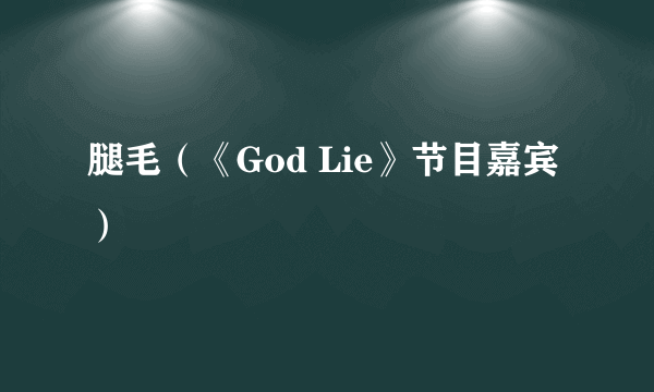 腿毛（《God Lie》节目嘉宾）