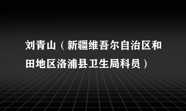 刘青山（新疆维吾尔自治区和田地区洛浦县卫生局科员）