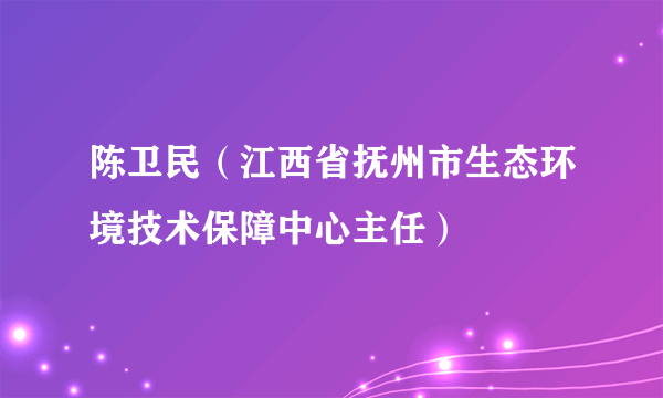 陈卫民（江西省抚州市生态环境技术保障中心主任）