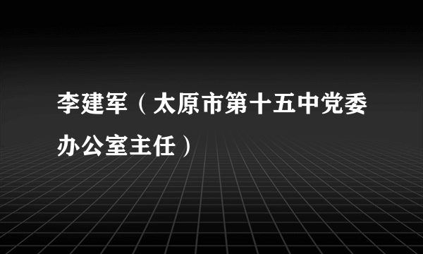 李建军（太原市第十五中党委办公室主任）