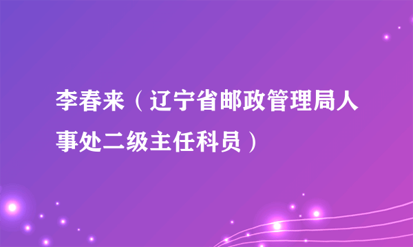 李春来（辽宁省邮政管理局人事处二级主任科员）