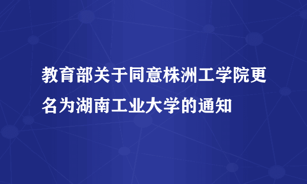 教育部关于同意株洲工学院更名为湖南工业大学的通知