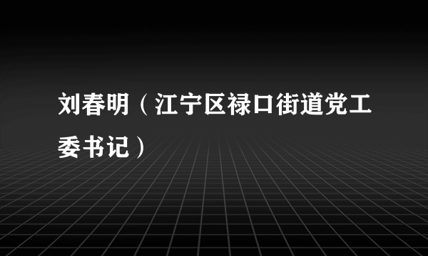 刘春明（江宁区禄口街道党工委书记）