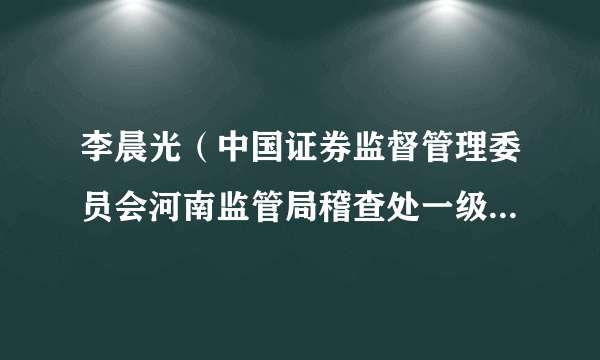 李晨光（中国证券监督管理委员会河南监管局稽查处一级主任科员）