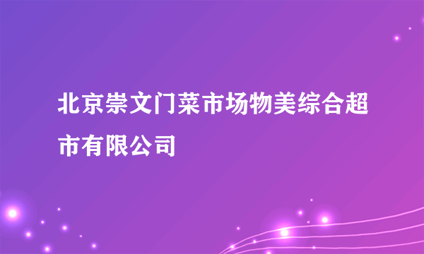 北京崇文门菜市场物美综合超市有限公司