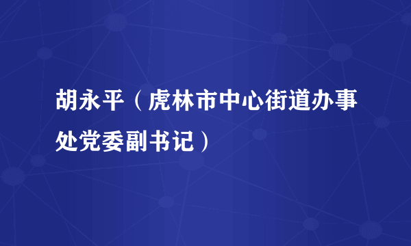 胡永平（虎林市中心街道办事处党委副书记）