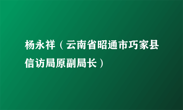 杨永祥（云南省昭通市巧家县信访局原副局长）