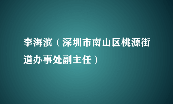 李海滨（深圳市南山区桃源街道办事处副主任）