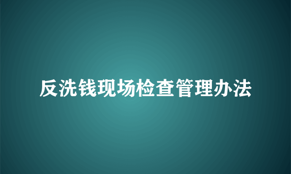 反洗钱现场检查管理办法