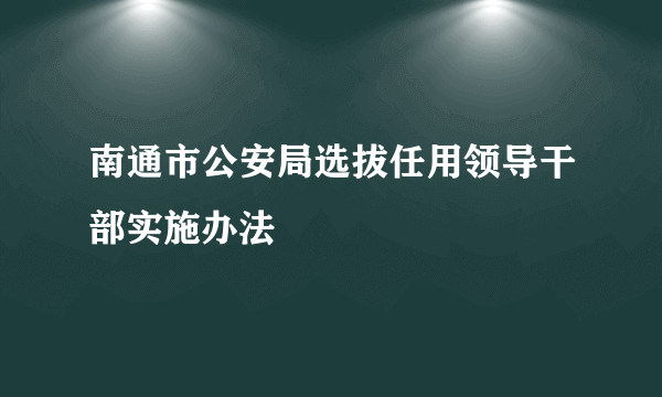 南通市公安局选拔任用领导干部实施办法