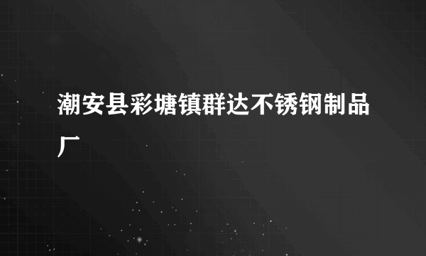 潮安县彩塘镇群达不锈钢制品厂