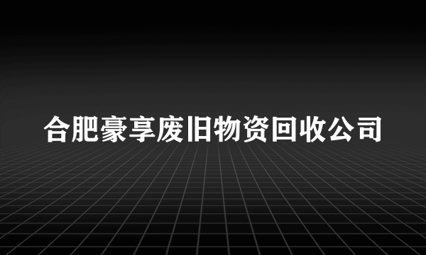 合肥豪享废旧物资回收公司