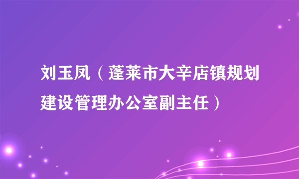 刘玉凤（蓬莱市大辛店镇规划建设管理办公室副主任）