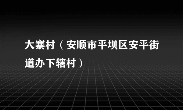 大寨村（安顺市平坝区安平街道办下辖村）