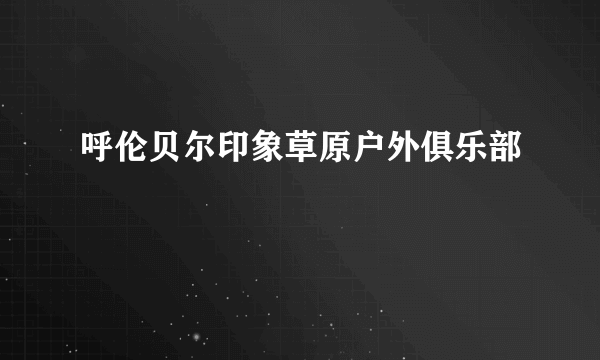 呼伦贝尔印象草原户外俱乐部