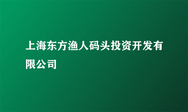 上海东方渔人码头投资开发有限公司