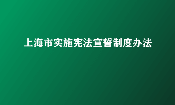 上海市实施宪法宣誓制度办法