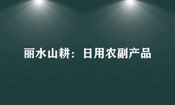 丽水山耕：日用农副产品