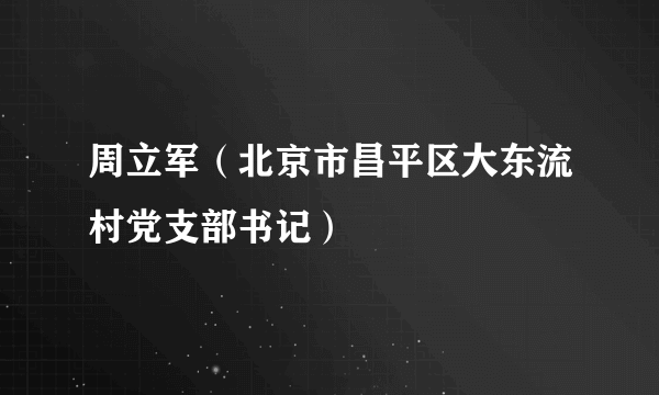 周立军（北京市昌平区大东流村党支部书记）