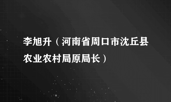 李旭升（河南省周口市沈丘县农业农村局原局长）