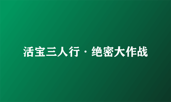 活宝三人行·绝密大作战