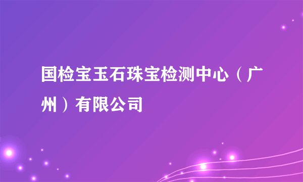 国检宝玉石珠宝检测中心（广州）有限公司