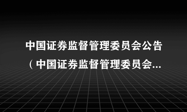 中国证券监督管理委员会公告（中国证券监督管理委员会发布的公告）