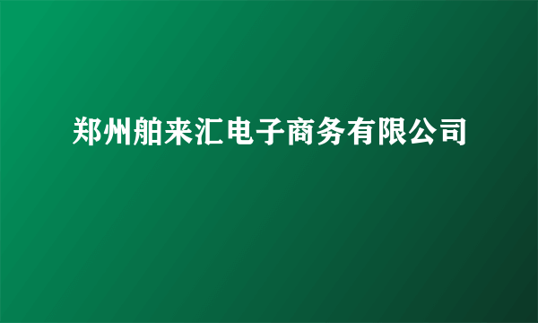 郑州舶来汇电子商务有限公司