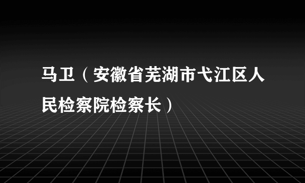 马卫（安徽省芜湖市弋江区人民检察院检察长）