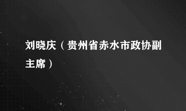 刘晓庆（贵州省赤水市政协副主席）