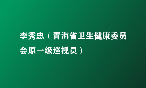 李秀忠（青海省卫生健康委员会原一级巡视员）