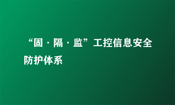 “固·隔·监”工控信息安全防护体系