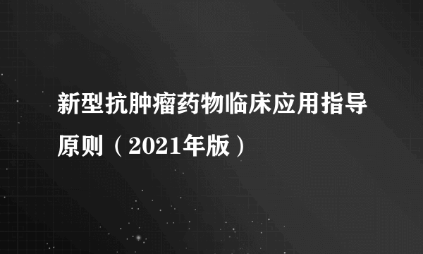 新型抗肿瘤药物临床应用指导原则（2021年版）