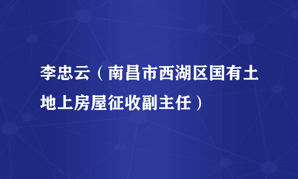 李忠云（南昌市西湖区国有土地上房屋征收副主任）