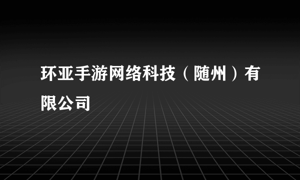 环亚手游网络科技（随州）有限公司