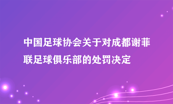 中国足球协会关于对成都谢菲联足球俱乐部的处罚决定