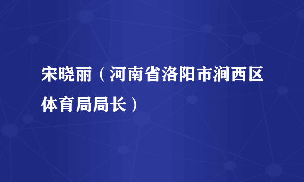 宋晓丽（河南省洛阳市涧西区体育局局长）