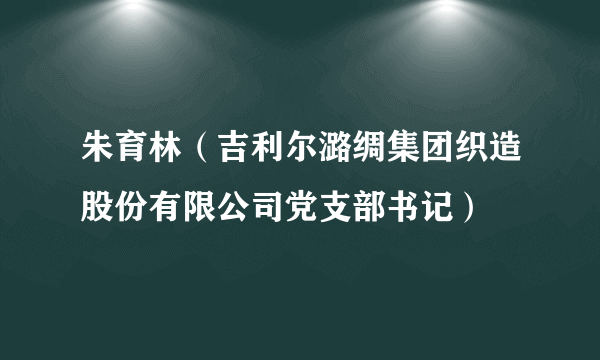 朱育林（吉利尔潞绸集团织造股份有限公司党支部书记）