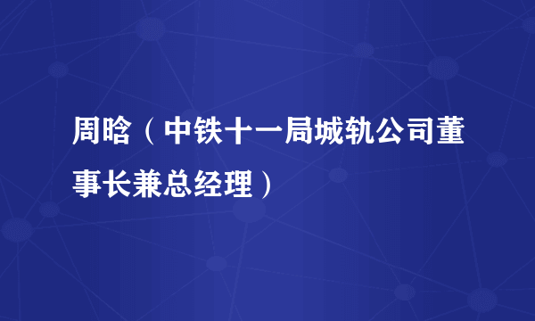 周晗（中铁十一局城轨公司董事长兼总经理）