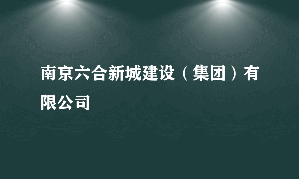 南京六合新城建设（集团）有限公司