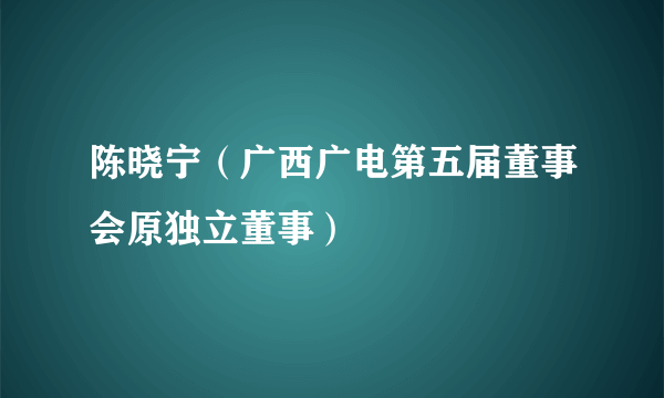 陈晓宁（广西广电第五届董事会原独立董事）