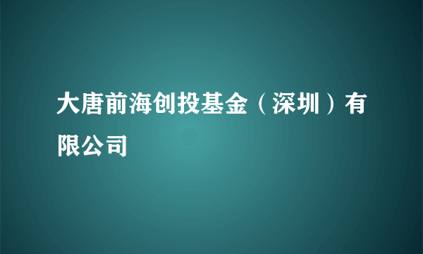 大唐前海创投基金（深圳）有限公司