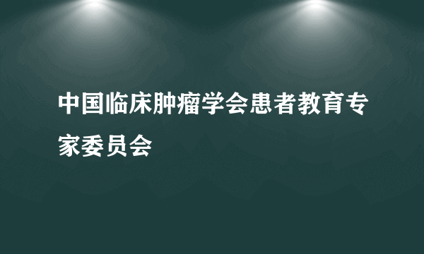 中国临床肿瘤学会患者教育专家委员会