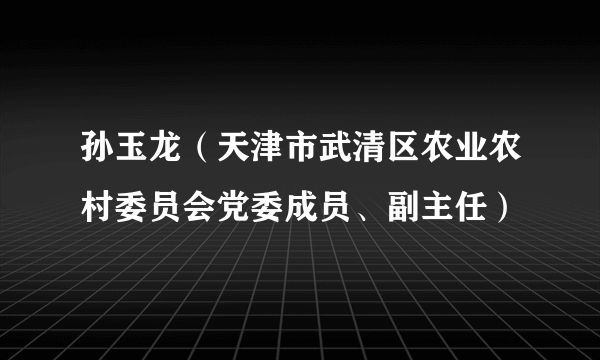 孙玉龙（天津市武清区农业农村委员会党委成员、副主任）